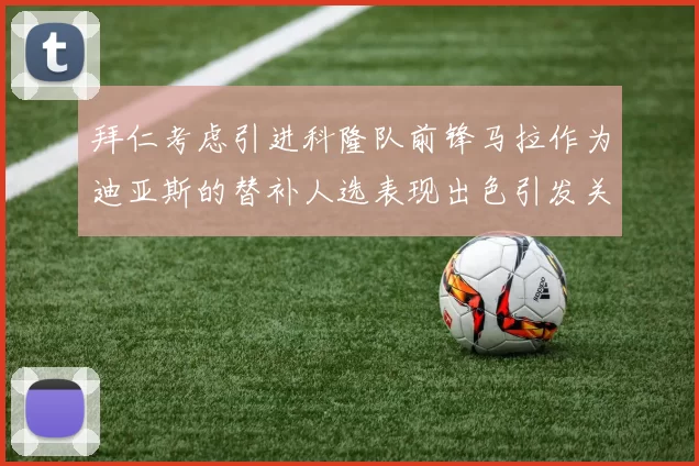 拜仁考虑引进科隆队前锋马拉作为迪亚斯的替补人选表现出色引发关注