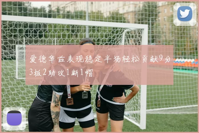 爱德华兹表现稳定半场轻松贡献9分3板2助攻1断1帽