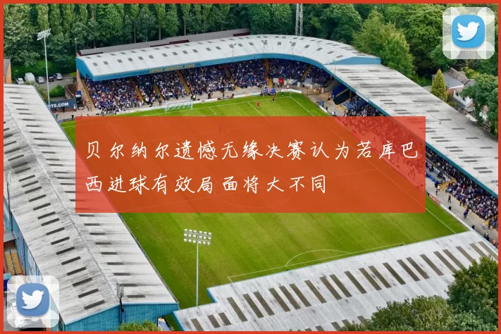 贝尔纳尔遗憾无缘决赛认为若库巴西进球有效局面将大不同