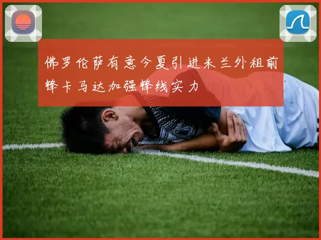 佛罗伦萨有意今夏引进米兰外租前锋卡马达加强锋线实力