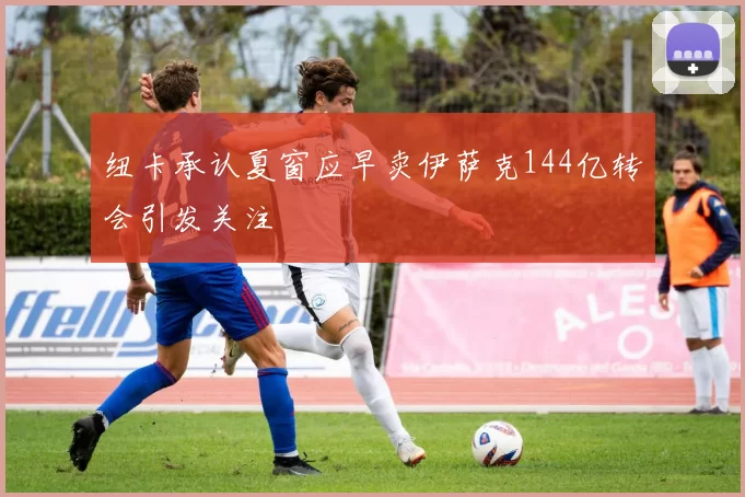 纽卡承认夏窗应早卖伊萨克144亿转会引发关注