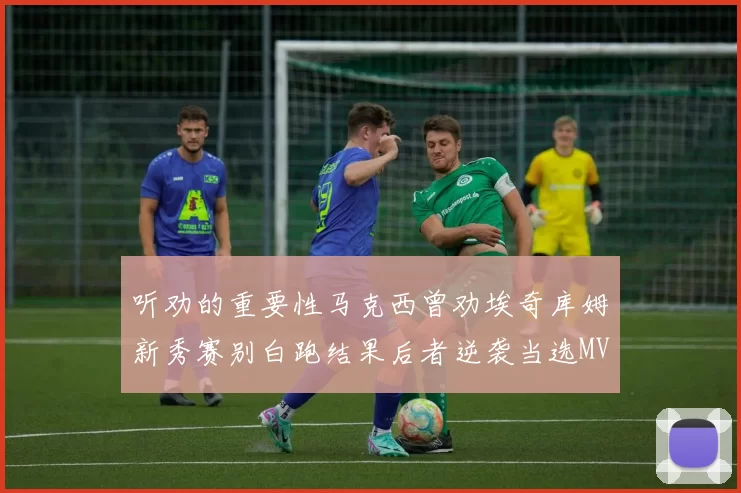 听劝的重要性马克西曾劝埃奇库姆新秀赛别白跑结果后者逆袭当选MVP