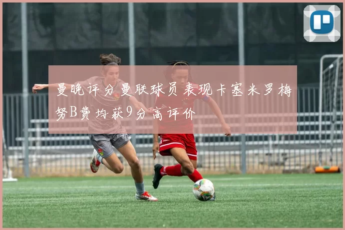 曼晚评分曼联球员表现卡塞米罗梅努B费均获9分高评价