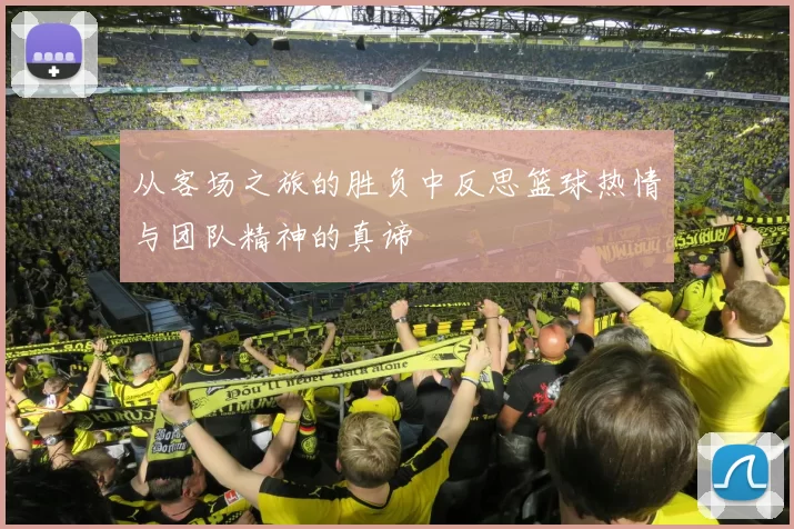 从客场之旅的胜负中反思篮球热情与团队精神的真谛