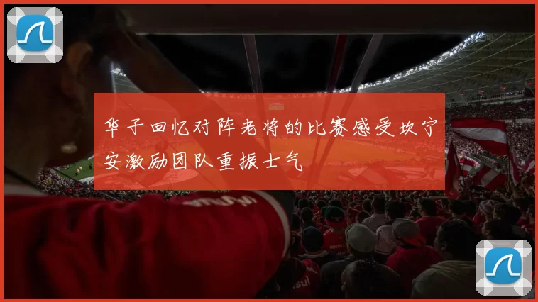 华子回忆对阵老将的比赛感受坎宁安激励团队重振士气