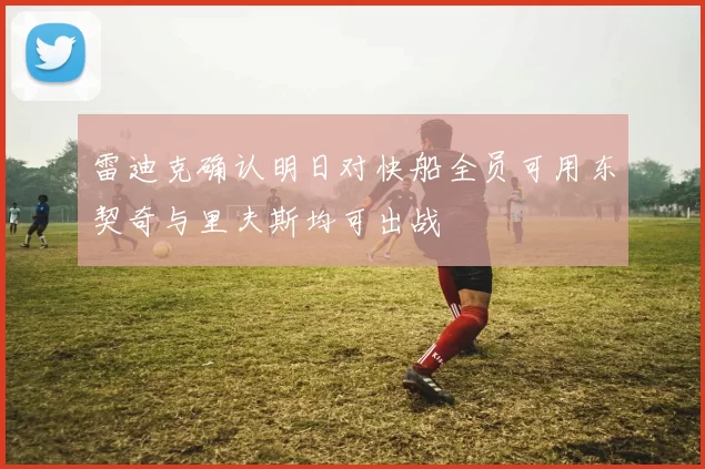 雷迪克确认明日对快船全员可用东契奇与里夫斯均可出战