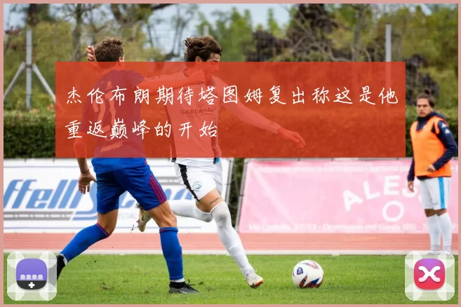 杰伦布朗期待塔图姆复出称这是他重返巅峰的开始