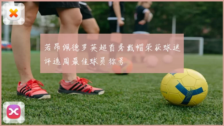 若昂佩德罗英超首秀戴帽荣获球迷评选周最佳球员称号