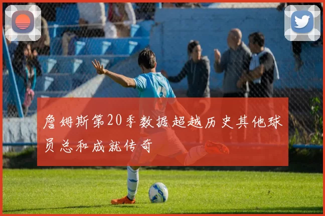 詹姆斯第20季数据超越历史其他球员总和成就传奇