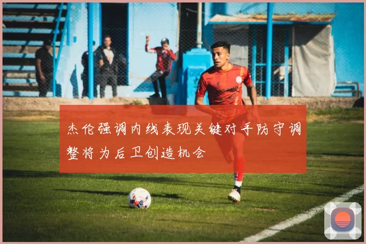 杰伦强调内线表现关键对手防守调整将为后卫创造机会