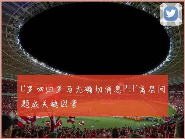 C罗回归罗马无确切消息PIF高层问题成关键因素
