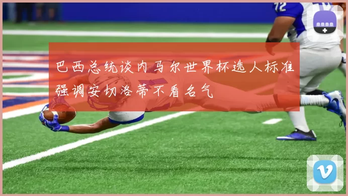 巴西总统谈内马尔世界杯选人标准强调安切洛蒂不看名气