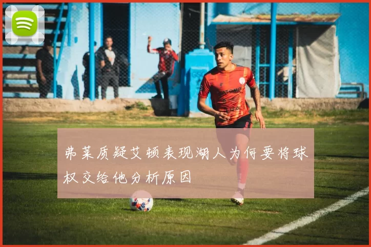 弗莱质疑艾顿表现湖人为何要将球权交给他分析原因