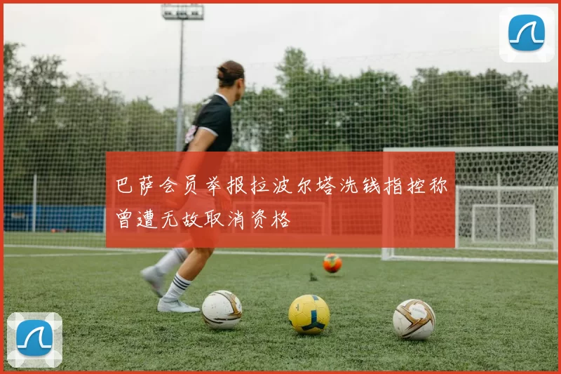 巴萨会员举报拉波尔塔洗钱指控称曾遭无故取消资格