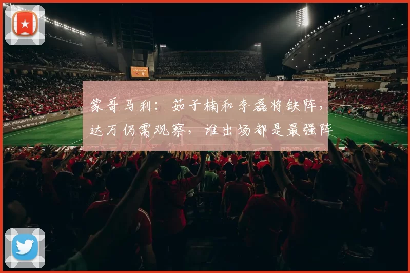 蒙哥马利：茹子楠和李磊将缺阵，达万仍需观察，谁出场都是最强阵