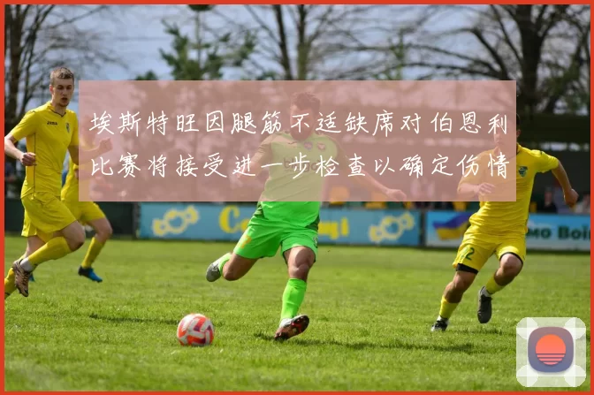 埃斯特旺因腿筋不适缺席对伯恩利比赛将接受进一步检查以确定伤情