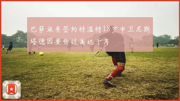 巴萨放弃签约特温特18岁中卫尼斯塔德因要价过高达千万