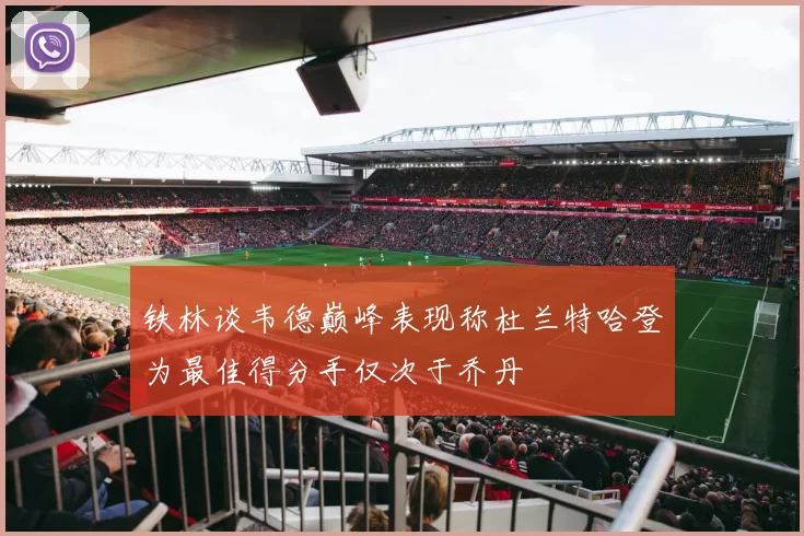 铁林谈韦德巅峰表现称杜兰特哈登为最佳得分手仅次于乔丹