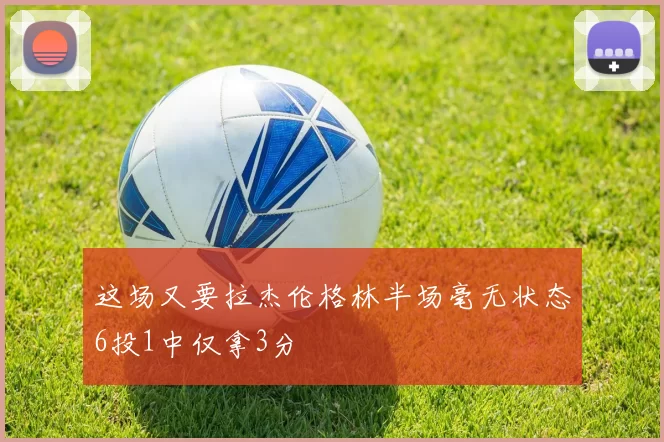 这场又要拉杰伦格林半场毫无状态6投1中仅拿3分