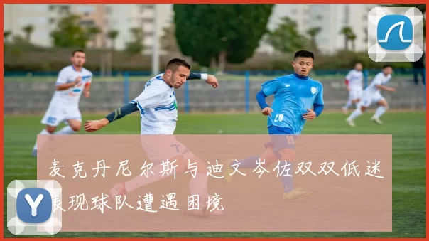 麦克丹尼尔斯与迪文岑佐双双低迷表现球队遭遇困境