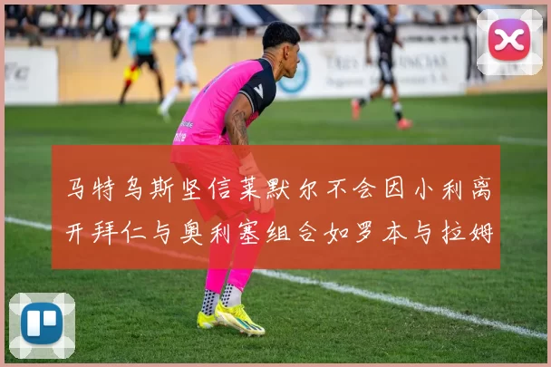 马特乌斯坚信莱默尔不会因小利离开拜仁与奥利塞组合如罗本与拉姆