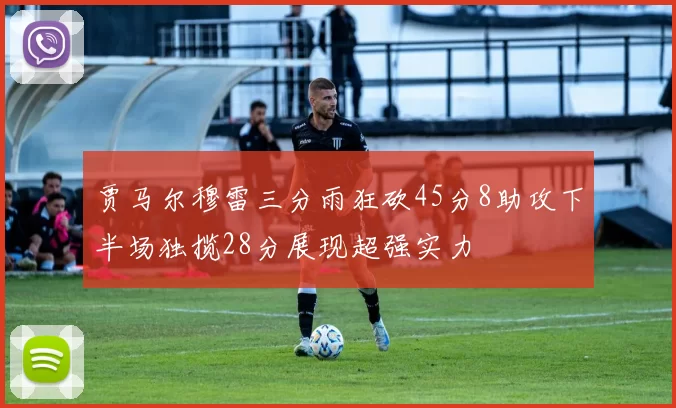 贾马尔穆雷三分雨狂砍45分8助攻下半场独揽28分展现超强实力