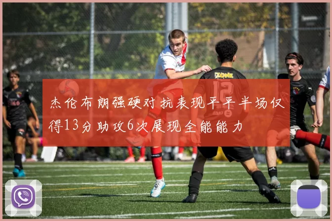 杰伦布朗强硬对抗表现平平半场仅得13分助攻6次展现全能能力